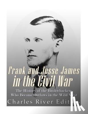Charles River - Frank and Jesse James in the Civil War: The History of the Bushwhackers Who Became Outlaws of the Wild West