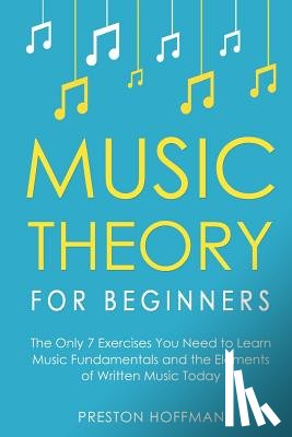 Hoffman, Preston - Music Theory for Beginners: The Only 7 Exercises You Need to Learn Music Fundamentals and the Elements of Written Music Today