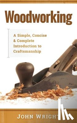Wright, John - Woodworking: A Simple, Concise & Complete Guide to the Basics of Woodworking