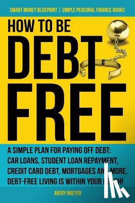 Breyer, Avery - How to Be Debt Free: A simple plan for paying off debt: car loans, student loan repayment, credit card debt, mortgages, and more. Debt-free