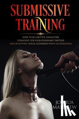 Matthew, Joshua - Submissive Training: How To Be A Better, Naughtier Submissive For Your Dominant Partner and 30 Hottest Sexual Scenarios with Illustrations