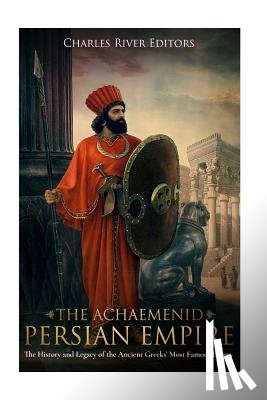 Charles River - The Achaemenid Persian Empire: The History and Legacy of the Ancient Greeks' Most Famous Enemy