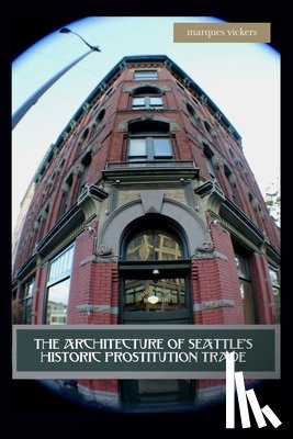 Vickers, Marques - The Architecture of Seattle's Historic Prostitution Trade: Seattle Vice and the Sweet Painted Lady Commerce