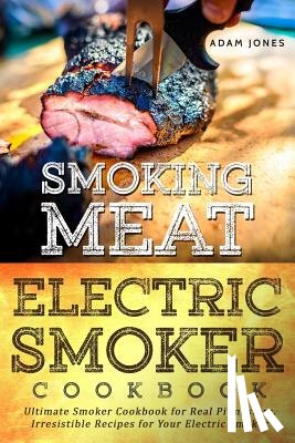 Jones, Adam - Smoking Meat: Electric Smoker Cookbook: Ultimate Smoker Cookbook for Real Pitmasters, Irresistible Recipes for Your Electric Smoker