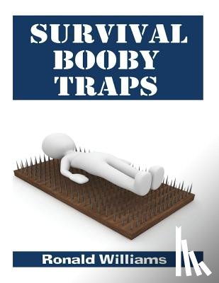 Williams, Ronald - Survival Booby Traps: The Top 10 DIY Homemade Booby Traps To Defend Your House and Property During Disaster and How To Build Each One