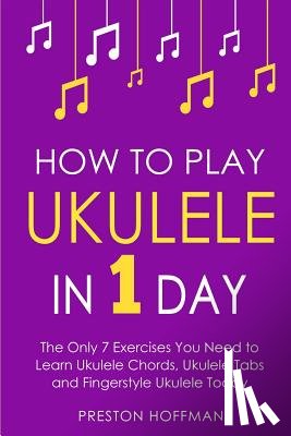 Hoffman, Preston - How to Play Ukulele: In 1 Day - The Only 7 Exercises You Need to Learn Ukulele Chords, Ukulele Tabs and Fingerstyle Ukulele Today