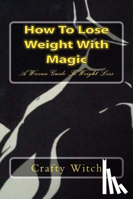 Witch, Crafty - How To Lose Weight With Magic: A Wiccan Guide To Weight Loss