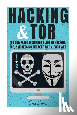 Jones, Jack - Hacking & Tor: The Complete Beginners Guide To Hacking, Tor, & Accessing The Deep Web & Dark Web