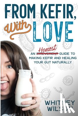 Wilson, Whitney - From Kefir, With Love: An Irreverent Guide to Making Kefir and Healing Your Gut Naturally