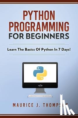 Thompson, Maurice J - Python Programming For Beginners - Learn The Basics Of Python In 7 Days!