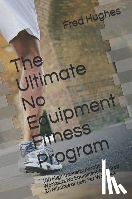 Hughes, Fred - The Ultimate No Equipment Fitness Program: 100 High-Intensity Aerobic Workouts No Equipment Required 20 Minutes or Less Per Workout