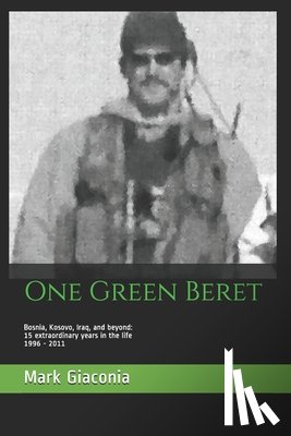 Giaconia, Mark - One Green Beret: Bosnia, Kosovo, Iraq, and beyond: 15 Extraordinary years in the life - 1996-2011