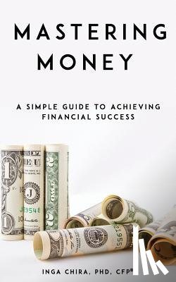 Chira, Inga - Mastering Money: A Simple Guide to Achieving Financial Success
