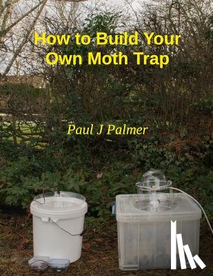 Palmer, Paul J. - How To Build Your Own Moth Trap: step by step instructions on how to build a low cost moth trap