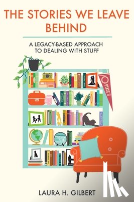 Gilbert, Laura H. - The Stories We Leave Behind: A Legacy-Based Approach to Dealing with Stuff