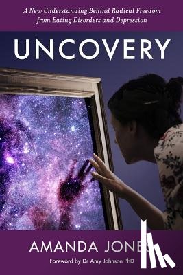 Jones, Amanda - Uncovery: A New Understanding Behind Radical Freedom from Eating Disorders and Depression