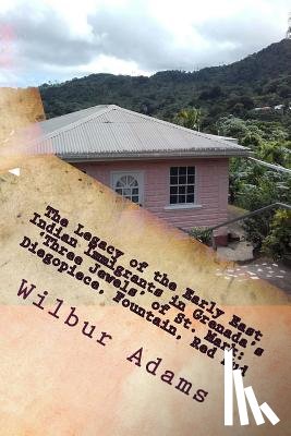Adams, Sheree-Ann - The Legacy of the Early East Indian Immigrants in Grenada's 'Three Jewels' of St. Mark: Diegopiece, Fountain, Red Mud.: A narrative by Wilbur E.K. Ada