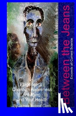 Clark, James Robert - Between the Jeans: Epigentics, Awareness, Antiaging, and Health Exceeding Currenr Science
