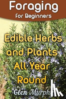 Murphy, Glen - Foraging for Beginners: Edible Herbs and Plants All Year Round: (Foraging Guide, Foraging Books)
