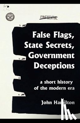 Hamilton, John - False Flags, State Secrets, Government Deceptions: A Short History of the Modern Era