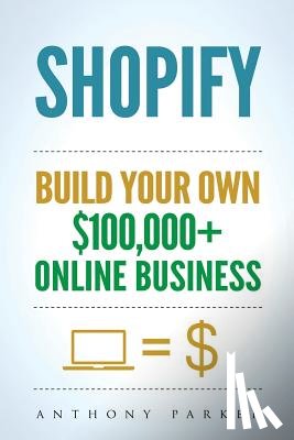 Parker, Anthony - Shopify: How To Make Money Online & Build Your Own $100'000+ Shopify Online Business, Ecommerce, E-Commerce, Dropshipping, Passive Income