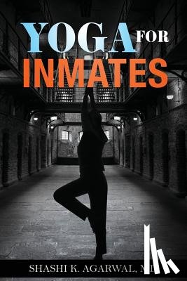 Agarwal MD, Shashi K. - Yoga for Inmates: Repairing, recharging and revitalizing your physical, emotional and spiritual self during incarceration