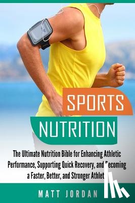 Jordan, Matt - Sports Nutrition: The Ultimate Nutrition Bible for Enhancing Athletic Performance, Supporting Quick Recovery, and Becoming a Faster, Bet