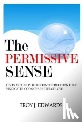 Edwards, Troy J. - The Permissive Sense: Hints and Helps to Bible Interpretation that Vindicates God's Character of Love