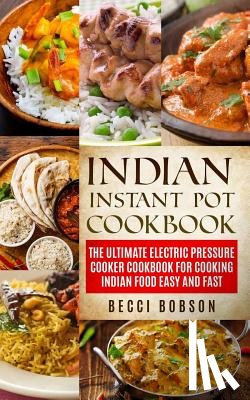 Bobson, Becci - Indian Instant Pot Cookbook: The Ultimate Electric Pressure Cooker Cookbook for Cooking Indian Food Easy and Fast