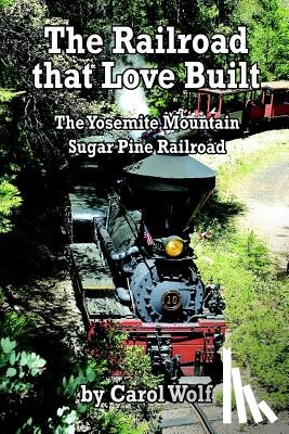 Wolf, Carol - The Railroad that Love Built: The Yosemite Mountain Sugar Pine Railroad