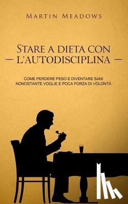 Meadows, Martin - Stare a dieta con l'autodisciplina: Come perdere peso e diventare sani nonostante voglie e poca forza di volontà