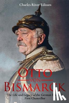 Charles River - Otto von Bismarck: The Life and Legacy of the German Empire's First Chancellor