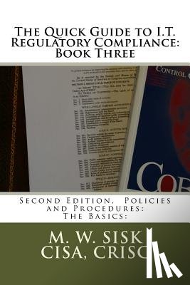 Sisk Cisa, Crisc M. W. - The Quick Guide to I.T. Regulatory Compliance: Book Three: Second Edition, Policies and Procedures: The Basics: