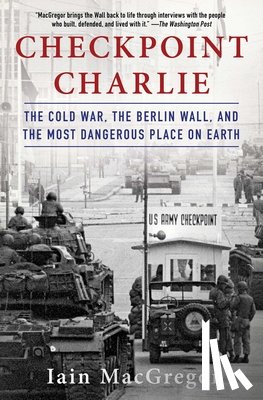 MacGregor, Iain - Checkpoint Charlie: The Cold War, the Berlin Wall, and the Most Dangerous Place on Earth