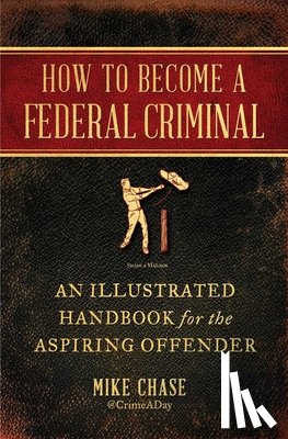 Chase, Mike - How to Become a Federal Criminal: An Illustrated Handbook for the Aspiring Offender