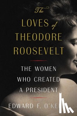 O'Keefe, Edward F. - The Loves of Theodore Roosevelt: The Women Who Created a President