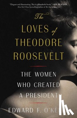 O'Keefe, Edward F. - The Loves of Theodore Roosevelt: The Women Who Created a President
