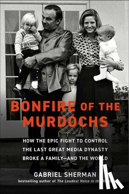 Sherman, Gabriel - Bonfire of the Murdochs: How the Epic Fight to Control the Last Great Media Dynasty Broke a Family -- And the World