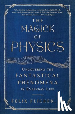 Flicker, Felix - The Magick of Physics: Uncovering the Fantastical Phenomena in Everyday Life