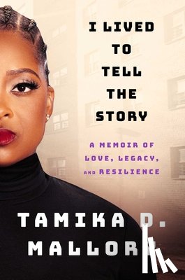 Mallory, Tamika D. - I Lived to Tell the Story: A Memoir of Love, Legacy, and Resilience