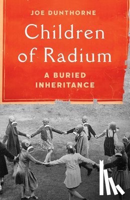 Dunthorne, Joe - Children of Radium: A Buried Inheritance