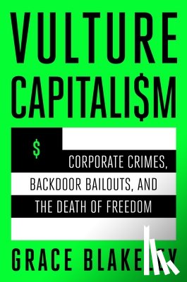 Blakeley, Grace - Vulture Capitalism: Corporate Crimes, Backdoor Bailouts, and the Death of Freedom