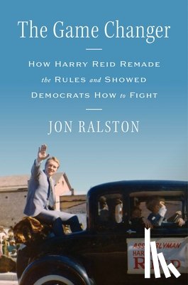 Ralston, Jon - The Game Changer: How Harry Reid Remade the Rules and Showed Democrats How to Fight