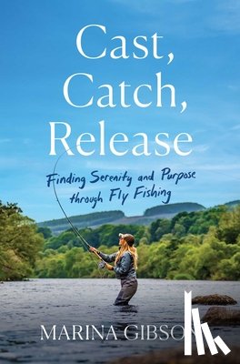 Gibson, Marina - Cast, Catch, Release: Finding Serenity and Purpose Through Fly Fishing