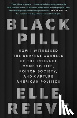 Reeve, Elle - Black Pill: How I Witnessed the Darkest Corners of the Internet Come to Life, Poison Society, and Capture American Politics