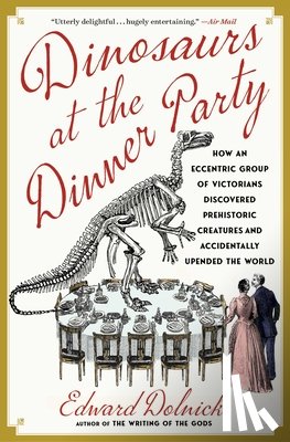 Dolnick, Edward - Dinosaurs at the Dinner Party: How an Eccentric Group of Victorians Discovered Prehistoric Creatures and Accidentally Upended the World