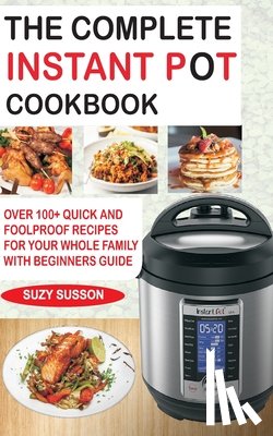 Susson, Suzy - The Complete Instant Pot Cookbook: Over 100+ Quick & Foolproof Recipes for Your Whole Family with Beginners Guide