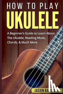 Randall, Jason - How To Play Ukulele: A Beginner's Guide to Learn About The Ukulele, Reading Music, Chords, & Much More