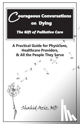 Aziz MD, Shahid - Courageous Conversations on Dying - The Gift of Palliative Care: A Practical Guide for Physicians, Healthcare Providers, & All the People They Serve