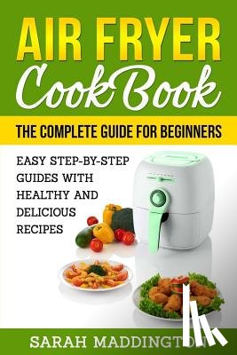 Maddington, Sarah - Air Fryer Cookbook: The Complete Guide for Beginners: Easy Step-by-Step Guides w